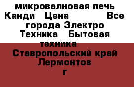 микровалновая печь Канди › Цена ­ 1 500 - Все города Электро-Техника » Бытовая техника   . Ставропольский край,Лермонтов г.